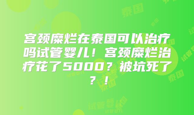 宫颈糜烂在泰国可以治疗吗试管婴儿！宫颈糜烂治疗花了5000？被坑死了？！