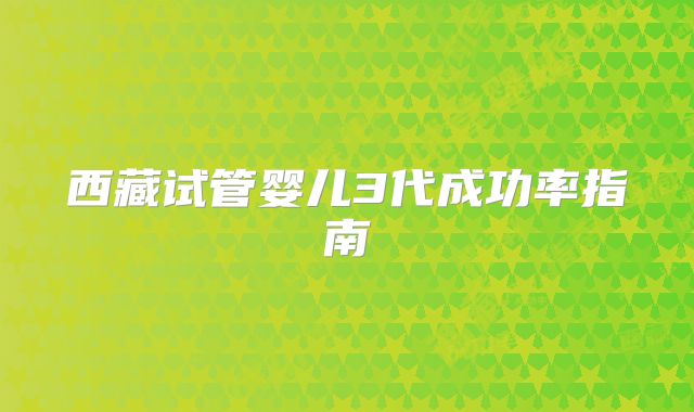 西藏试管婴儿3代成功率指南