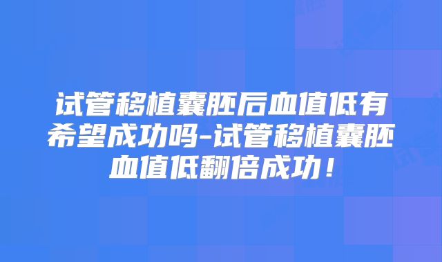 试管移植囊胚后血值低有希望成功吗-试管移植囊胚血值低翻倍成功！