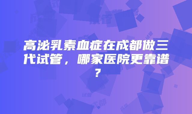 高泌乳素血症在成都做三代试管,哪家医院更靠谱?