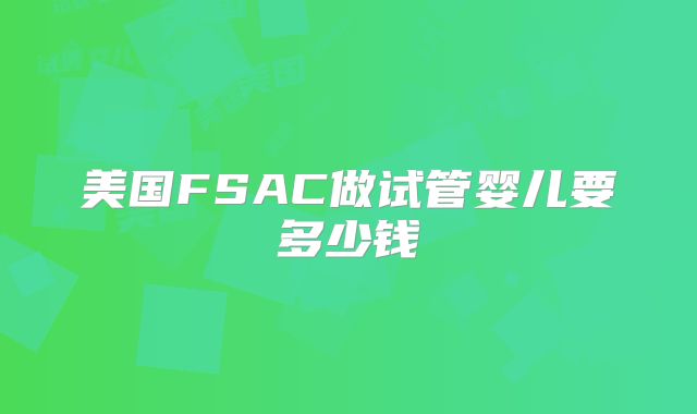 美国FSAC做试管婴儿要多少钱