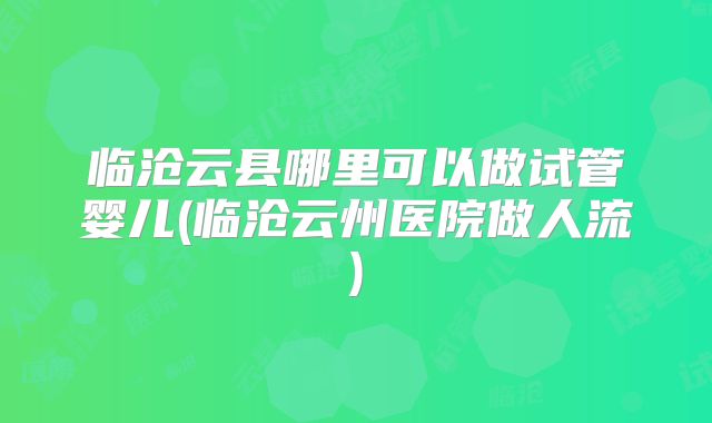 临沧云县哪里可以做试管婴儿(临沧云州医院做人流)