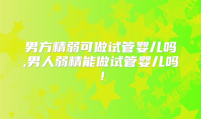 男方精弱可做试管婴儿吗,男人弱精能做试管婴儿吗！