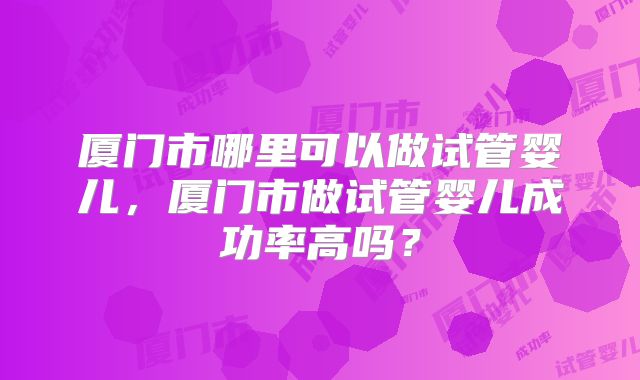 厦门市哪里可以做试管婴儿，厦门市做试管婴儿成功率高吗？