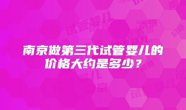 南京做第三代试管婴儿的价格大约是多少?