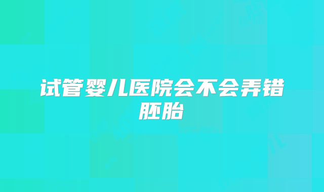 试管婴儿医院会不会弄错胚胎