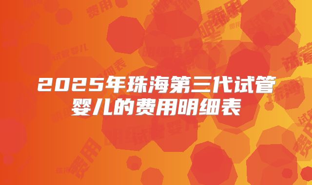 2025年珠海第三代试管婴儿的费用明细表