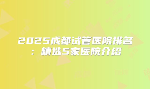 2025成都试管医院排名：精选5家医院介绍