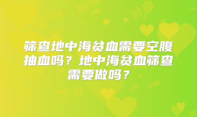 筛查地中海贫血需要空腹抽血吗?地中海贫血筛查需要做吗?