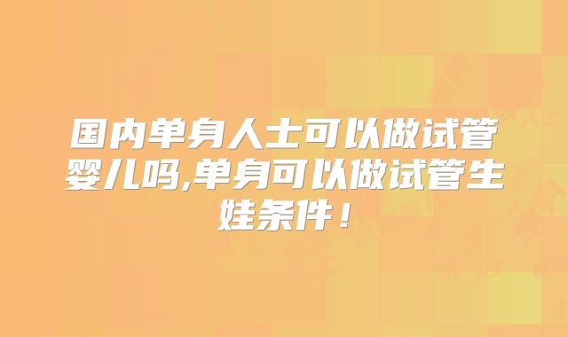 国内单身人士可以做试管婴儿吗,单身可以做试管生娃条件！