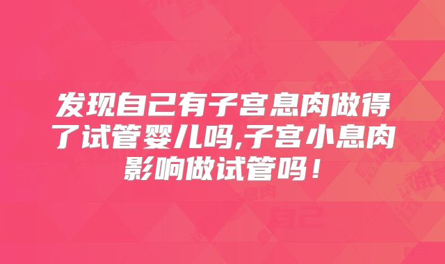 发现自己有子宫息肉做得了试管婴儿吗,子宫小息肉影响做试管吗!
