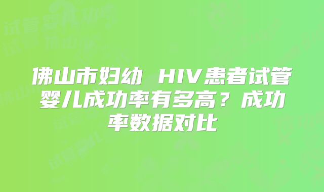 佛山市妇幼 HIV患者试管婴儿成功率有多高？成功率数据对比