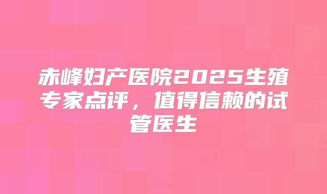 赤峰妇产医院2025生殖专家点评，值得信赖的试管医生