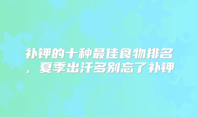 补钾的十种最佳食物排名,夏季出汗多别忘了补钾