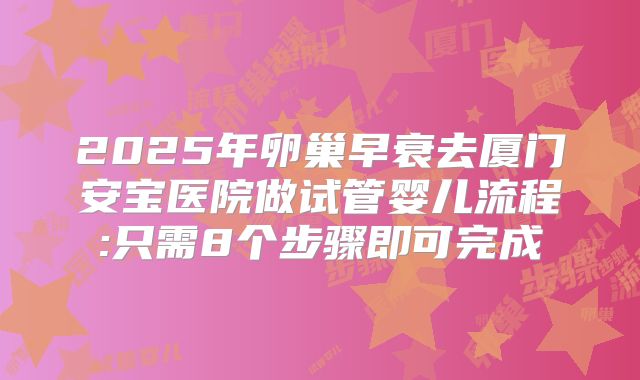 2025年卵巢早衰去厦门安宝医院做试管婴儿流程:只需8个步骤即可完成