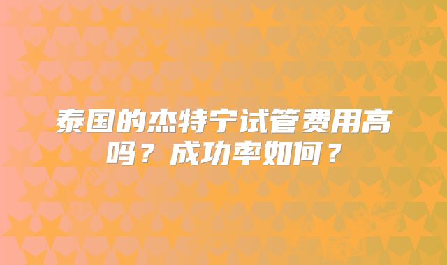 泰国的杰特宁试管费用高吗？成功率如何？