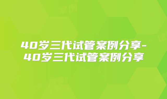 40岁三代试管案例分享-40岁三代试管案例分享