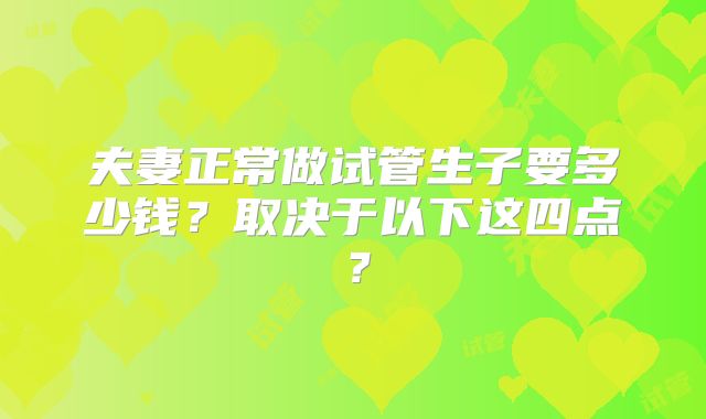 夫妻正常做试管生子要多少钱？取决于以下这四点？
