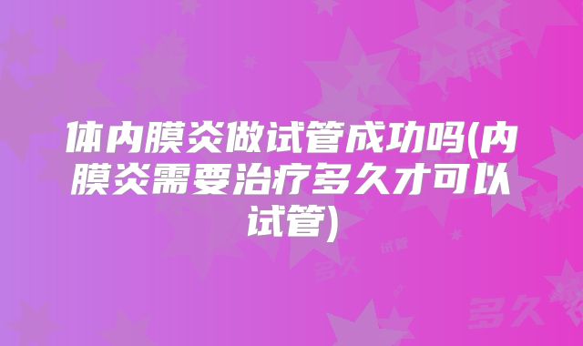体内膜炎做试管成功吗(内膜炎需要治疗多久才可以试管)