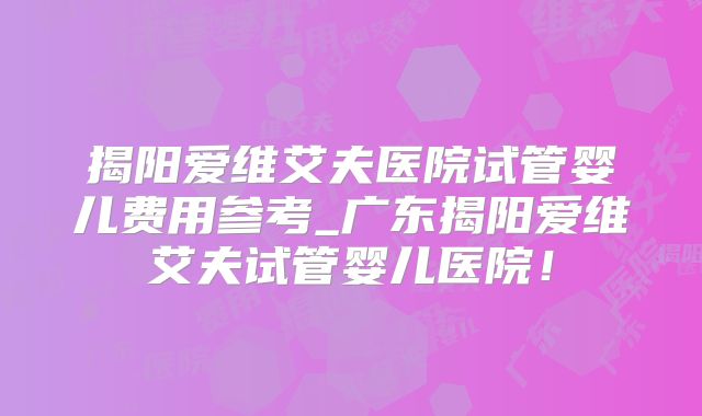 揭阳爱维艾夫医院试管婴儿费用参考_广东揭阳爱维艾夫试管婴儿医院！