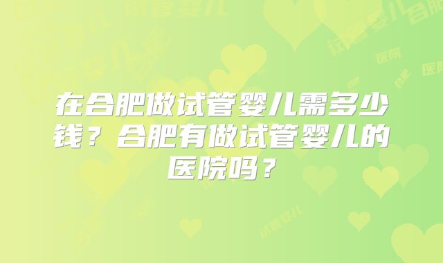 在合肥做试管婴儿需多少钱？合肥有做试管婴儿的医院吗？