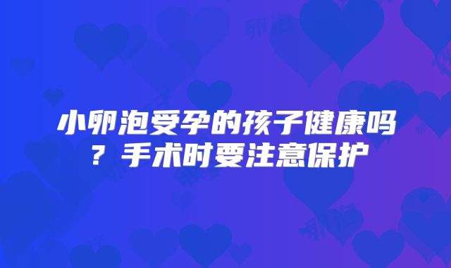 小卵泡受孕的孩子健康吗?手术时要注意保护