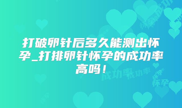 打破卵针后多久能测出怀孕_打排卵针怀孕的成功率高吗!