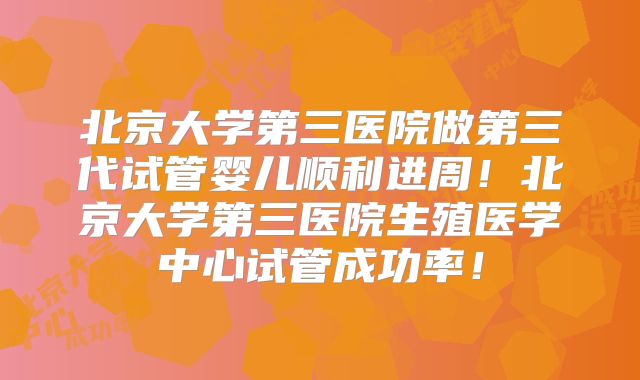 北京大学第三医院做第三代试管婴儿顺利进周！北京大学第三医院生殖医学中心试管成功率！
