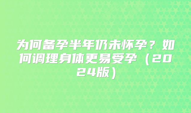 为何备孕半年仍未怀孕？如何调理身体更易受孕（2024版）