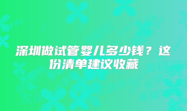 深圳做试管婴儿多少钱？这份清单建议收藏