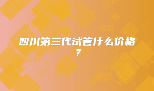 四川第三代试管什么价格?