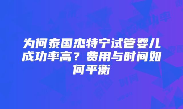 为何泰国杰特宁试管婴儿成功率高?费用与时间如何平衡