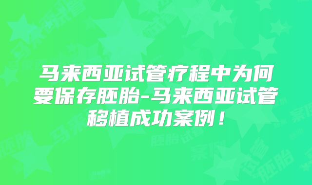马来西亚试管疗程中为何要保存胚胎-马来西亚试管移植成功案例!