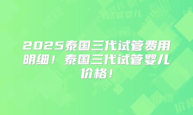 2025泰国三代试管费用明细！泰国三代试管婴儿价格！