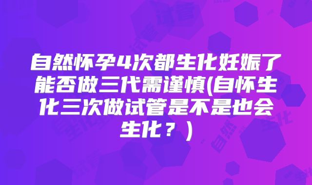 自然怀孕4次都生化妊娠了能否做三代需谨慎(自怀生化三次做试管是不是也会生化？)