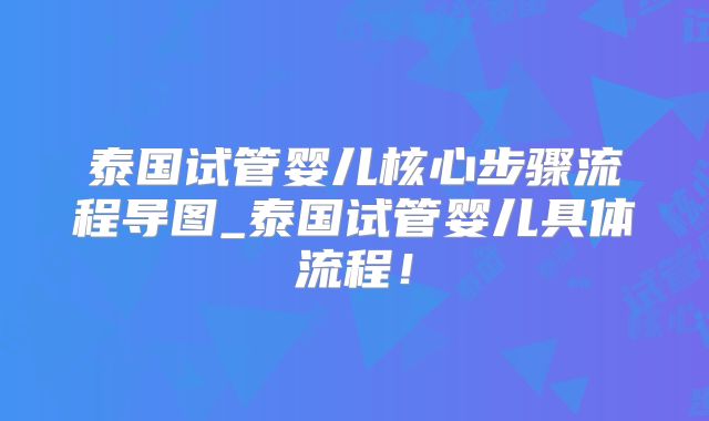 泰国试管婴儿核心步骤流程导图_泰国试管婴儿具体流程！