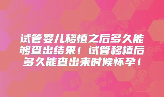 试管婴儿移植之后多久能够查出结果！试管移植后多久能查出来时候怀孕！