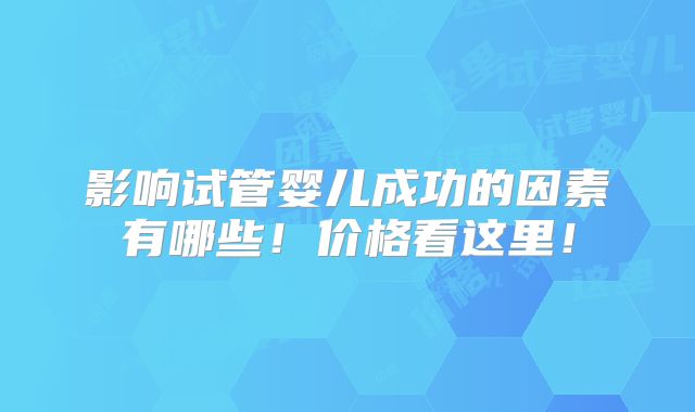 影响试管婴儿成功的因素有哪些！价格看这里！