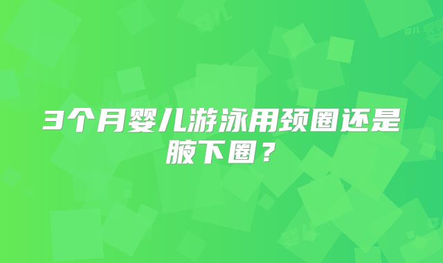 3个月婴儿游泳用颈圈还是腋下圈?