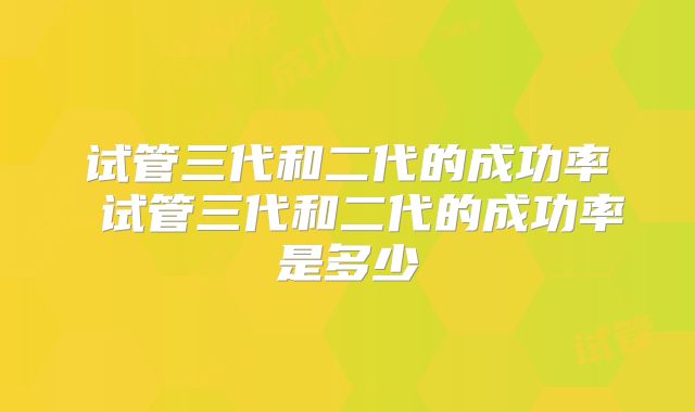试管三代和二代的成功率 试管三代和二代的成功率是多少