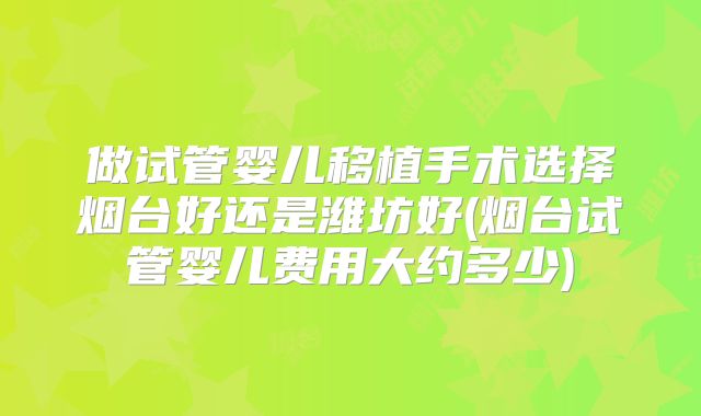 做试管婴儿移植手术选择烟台好还是潍坊好(烟台试管婴儿费用大约多少)