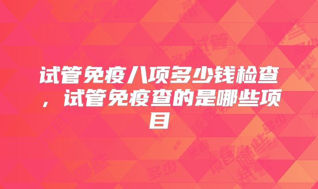 试管免疫八项多少钱检查，试管免疫查的是哪些项目