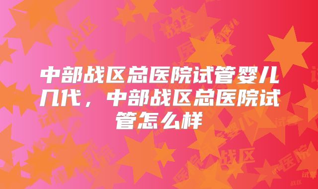 中部战区总医院试管婴儿几代,中部战区总医院试管怎么样