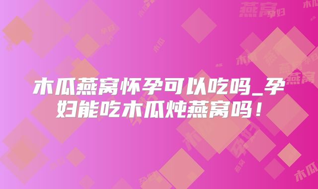 木瓜燕窝怀孕可以吃吗_孕妇能吃木瓜炖燕窝吗!