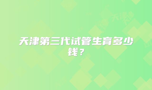 天津第三代试管生育多少钱？