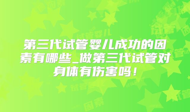 第三代试管婴儿成功的因素有哪些_做第三代试管对身体有伤害吗！
