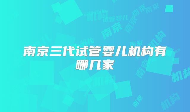 南京三代试管婴儿机构有哪几家