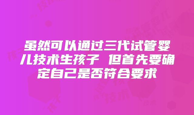 虽然可以通过三代试管婴儿技术生孩子 但首先要确定自己是否符合要求