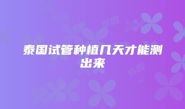 泰国试管种植几天才能测出来