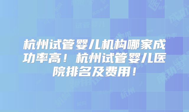 杭州试管婴儿机构哪家成功率高！杭州试管婴儿医院排名及费用！